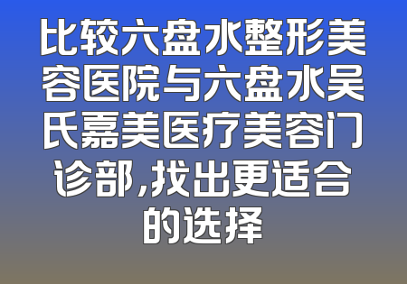 比较六盘水整形美容医院与六盘水吴氏嘉美医疗美容门诊部，找出更适合的选择