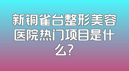 新铜雀台整形美容医院热门项目是什么？
