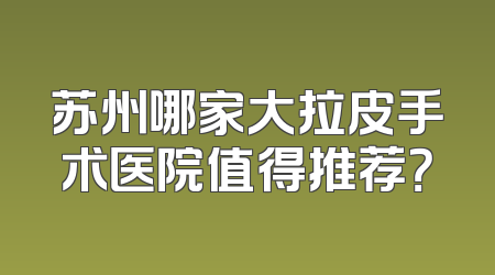 苏州哪家大拉皮手术医院值得推荐？