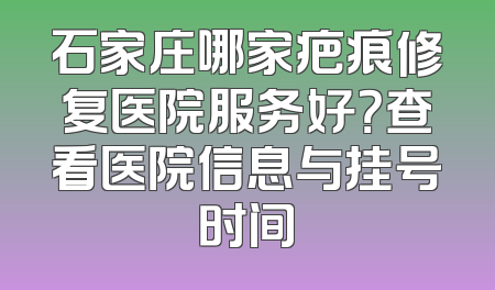 石家庄哪家疤痕修复医院服务好？查看医院信息与挂号时间