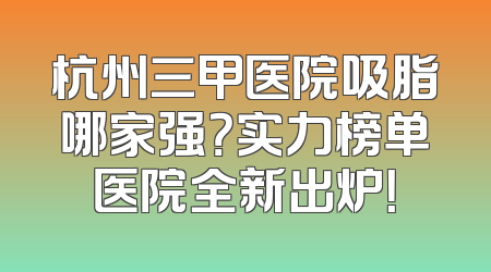 杭州三甲医院吸脂哪家强？实力榜单医院全新出炉！