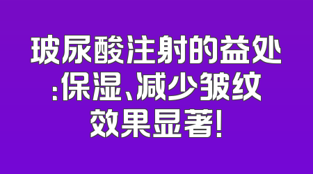 玻尿酸注射的益处：保湿、减少皱纹效果显著！
