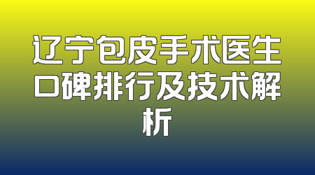 辽宁包皮手术医生口碑排行及技术解析