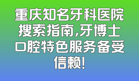 重庆知名牙科医院搜索指南，牙博士口腔特色服务备受信赖！