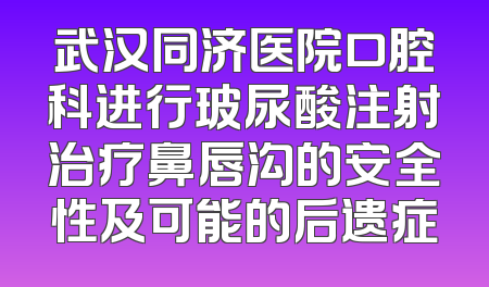 武汉同济医院口腔科进行玻尿酸注射治疗鼻唇沟的安全性及可能的后遗症