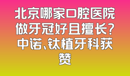 北京哪家口腔医院做牙冠好且擅长？中诺、钛植牙科获赞
