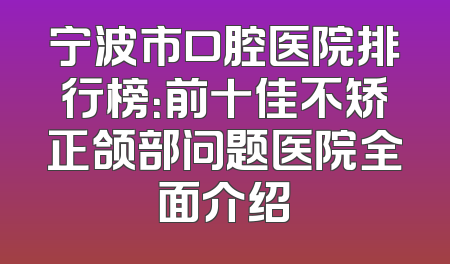宁波市口腔医院排行榜：前十佳不矫正颌部问题医院全面介绍