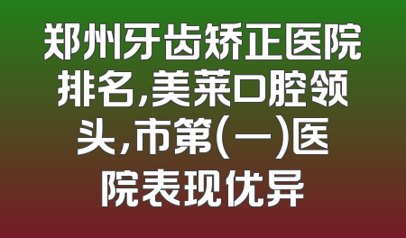 郑州牙齿矫正医院排名，美莱口腔领头，市第（一）医院表现优异