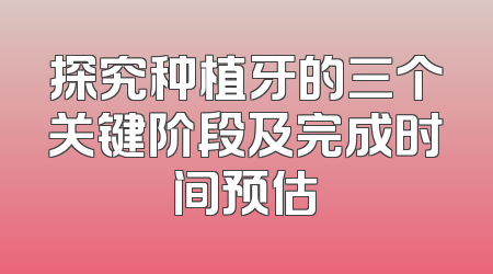 探究种植牙的三个关键阶段及完成时间预估
