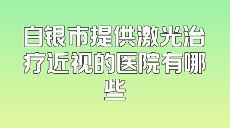 白银市提供激光治疗近视的医院有哪些