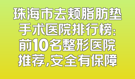 珠海市去颊脂肪垫手术医院排行榜：前10名整形医院推荐，安全有保障
