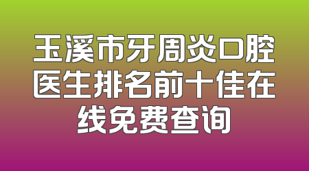 玉溪市牙周炎口腔医生排名前十佳在线免费查询