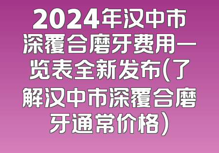 2024年汉中市深覆合磨牙费用一览表全新发布（了解汉中市深覆合磨牙通常价格）
