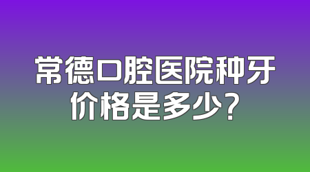 常德口腔医院种牙价格是多少？
