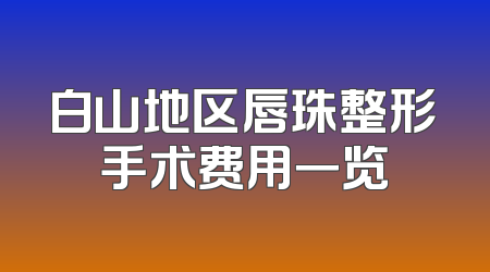 白山地区唇珠整形手术费用一览