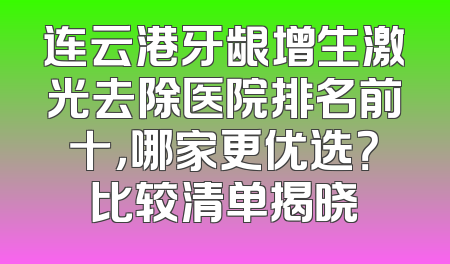 连云港牙龈增生激光去除医院排名前十，哪家更优选？比较清单揭晓