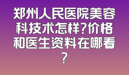 郑州人民医院美容科技术怎样？价格和医生资料在哪看？