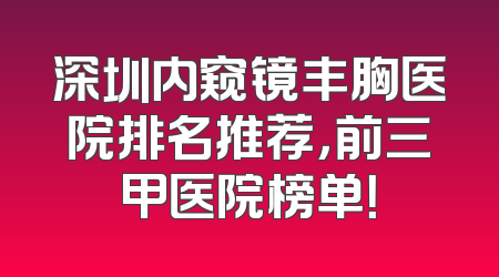 深圳内窥镜丰胸医院排名推荐，前三甲医院榜单！