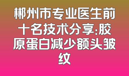 郴州市专业医生前十名技术分享：胶原蛋白减少额头皱纹