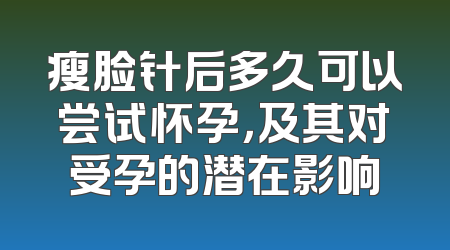 瘦脸针后多久可以尝试怀孕，及其对受孕的潜在影响
