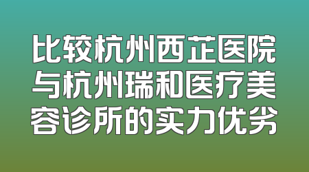 比较杭州西芷医院与杭州瑞和医疗美容诊所的实力优劣