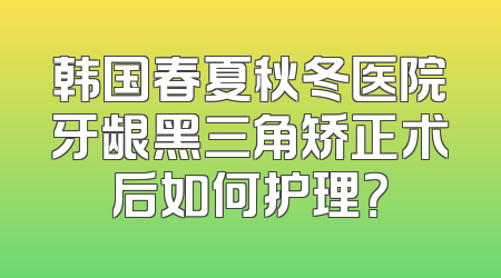 韩国春夏秋冬医院牙龈黑三角矫正术后如何护理？