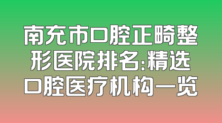 南充市口腔正畸整形医院排名：精选口腔医疗机构一览