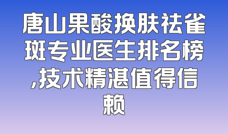 唐山果酸换肤祛雀斑专业医生排名榜，技术精湛值得信赖
