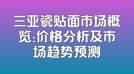 三亚瓷贴面市场概览：价格分析及市场趋势预测