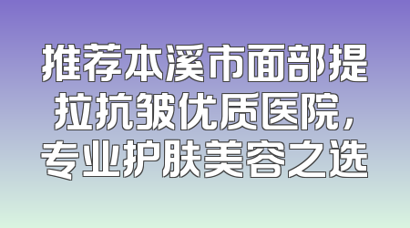 推荐本溪市面部提拉抗皱优质医院，专业护肤美容之选