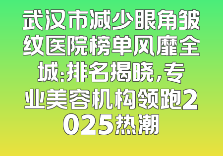 武汉市减少眼角皱纹医院榜单风靡全城：排名揭晓，专业美容机构领跑2025热潮
