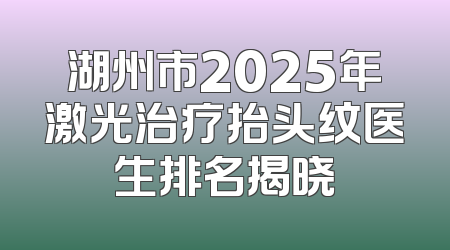湖州市2025年激光治疗抬头纹医生排名揭晓