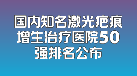 国内知名激光疤痕增生治疗医院50强排名公布