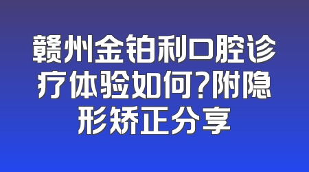 赣州金铂利口腔诊疗体验如何？附隐形矫正分享