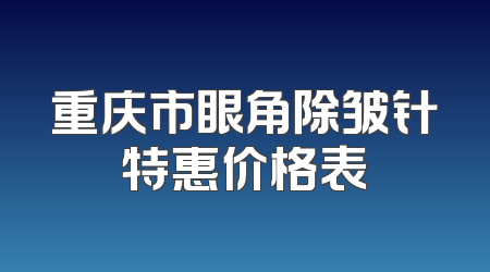 重庆市眼角除皱针特惠价格表