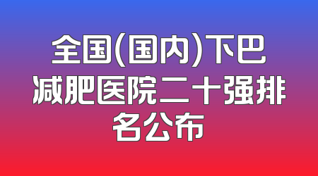 全国（国内）下巴减肥医院二十强排名公布