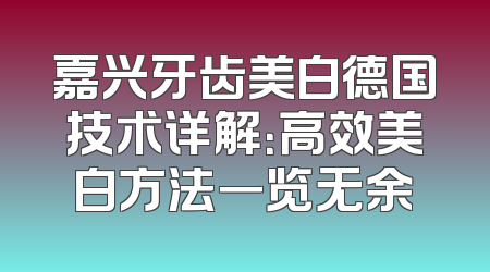 嘉兴牙齿美白德国技术详解：高效美白方法一览无余