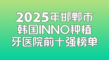 2025年邯郸市韩国INNO种植牙医院前十强榜单
