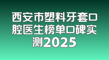 西安市塑料牙套口腔医生榜单口碑实测2025