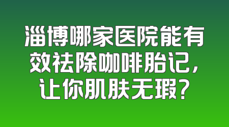 淄博哪家医院能有效祛除咖啡胎记，让你肌肤无瑕？