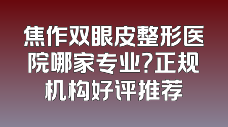 焦作双眼皮整形医院哪家专业？正规机构好评推荐