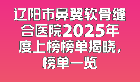 辽阳市鼻翼软骨缝合医院2025年度上榜榜单揭晓，榜单一览