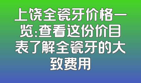 上饶全瓷牙价格一览：查看这份价目表了解全瓷牙的大致费用