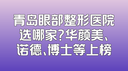 青岛眼部整形医院选哪家？华颜美、诺德、博士等上榜