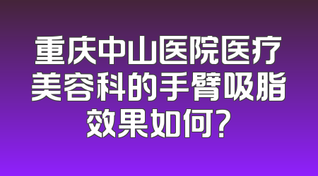重庆中山医院医疗美容科的手臂吸脂效果如何？
