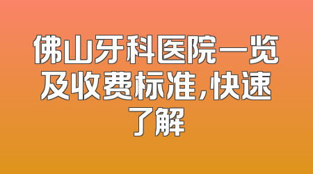 佛山牙科医院一览及收费标准，快速了解