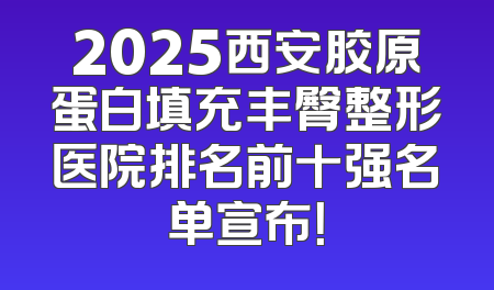 2025西安胶原蛋白填充丰臀整形医院排名前十强名单宣布！