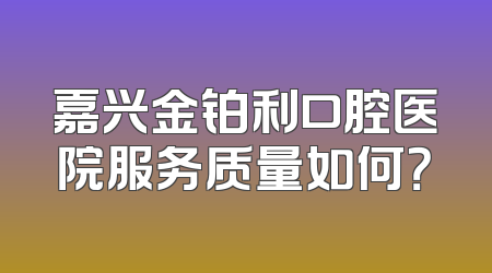 嘉兴金铂利口腔医院服务质量如何？