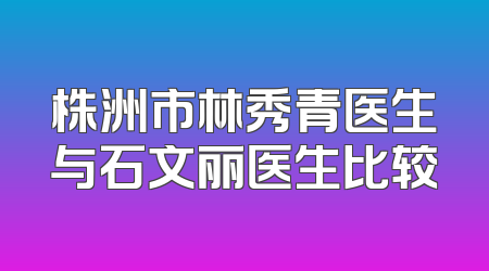 株洲市林秀青医生与石文丽医生比较