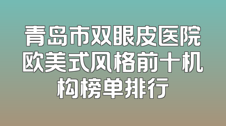 青岛市双眼皮医院欧美式风格前十机构榜单排行